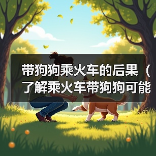 带狗狗乘火车的后果（了解乘火车带狗狗可能面临的问题及解决方法）（图1）