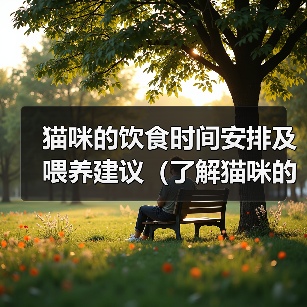 猫咪的饮食时间安排及喂养建议(了解猫咪的饮食需求,合理安排喂养时间)(图1) 猫咪的饮食时间安排及喂养建议(了解猫咪的饮食需求,合理安排喂养时间)(图1)