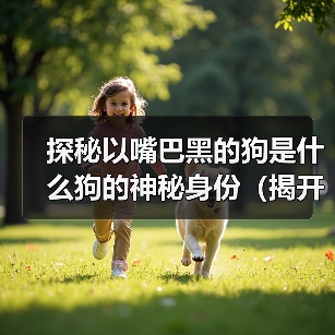 探秘以嘴巴黑的狗是什么狗的神秘身份(揭开以嘴巴黑的狗品种之谜)(图3) 探秘以嘴巴黑的狗是什么狗的神秘身份(揭开以嘴巴黑的狗品种之谜)(图3)