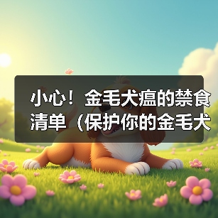 小心!金毛犬瘟的禁食清单(保护你的金毛犬,避免喂食以下禁忌食物)(图4) 小心!金毛犬瘟的禁食清单(保护你的金毛犬,避免喂食以下禁忌食物)(图4)