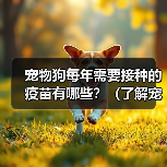 宠物狗每年需要接种的疫苗有哪些?(了解宠物狗年度接种疫苗的必要性和注意事项)(图2) 宠物狗每年需要接种的疫苗有哪些?(了解宠物狗年度接种疫苗的必要性和注意事项)(图2)