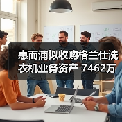 惠而浦拟收购格兰仕洗衣机业务资产 7462万元拿下！（图3）