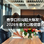 春季口腔问题大爆发?2026年最全口腔健康春季防护指南(图3) 春季口腔问题大爆发?2026年最全口腔健康春季防护指南(图3)