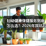 妇幼健康保健服务到底怎么选？2026年踩坑后的3点大实话（图1）