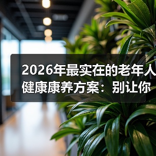 2026年最实在的老年人健康康养方案:别让你家老人再走这些弯路(图2) 2026年最实在的老年人健康康养方案:别让你家老人再走这些弯路(图2)