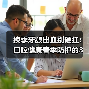 换季牙龈出血别硬扛:口腔健康春季防护的3个实用思路(图1) 换季牙龈出血别硬扛:口腔健康春季防护的3个实用思路(图1)