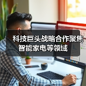 科技巨头战略合作聚焦智能家电等领域(图1) 科技巨头战略合作聚焦智能家电等领域(图1)