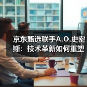 京东甄选联手A.O.史密斯:技术革新如何重塑品质生活?(图2) 京东甄选联手A.O.史密斯:技术革新如何重塑品质生活?(图2)