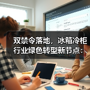 双禁令落地,冰箱冷柜行业绿色转型新节点:机遇与挑战(图1) 双禁令落地,冰箱冷柜行业绿色转型新节点:机遇与挑战(图1)