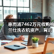 惠而浦7462万元收购格兰仕洗衣机资产，背后有何深意？（图1）