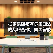歌尔集团与海尔集团达成战略合作，聚焦智能家电等领域（图4）