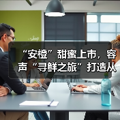 “安橙”甜蜜上市，容声“寻鲜之旅”打造从田间到舌尖的价值共享链