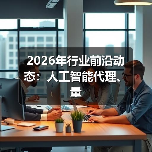 2026年行业前沿动态:人工智能代理、量子纠错与基因疗法重塑未来 2026年行业前沿动态:人工智能代理、量子纠错与基因疗法重塑未来