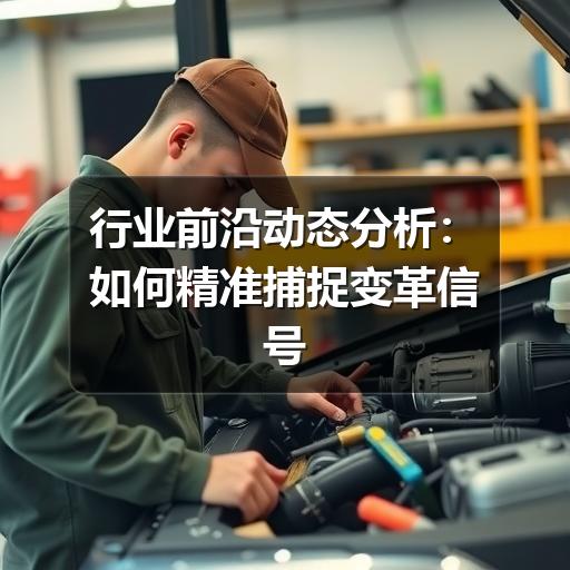 行业前沿动态分析：如何精准捕捉变革信号