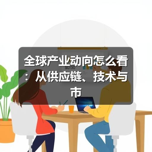 全球产业动向怎么看：从供应链、技术与市场变化判断趋势