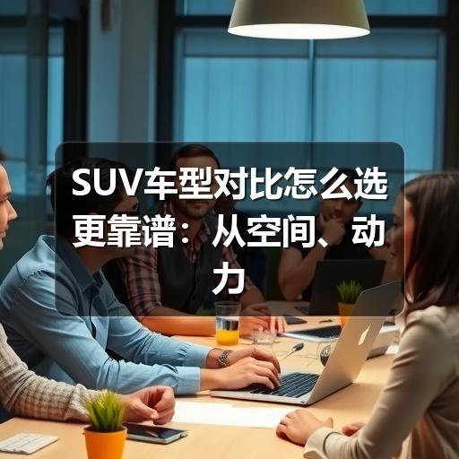 SUV车型对比怎么选更靠谱:从空间、动力到用车成本的实用判断