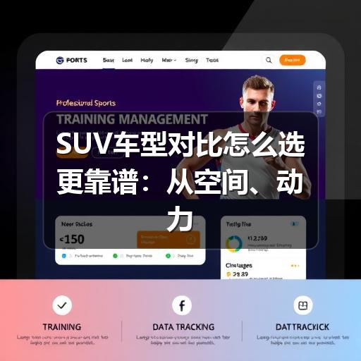 SUV车型对比怎么选更靠谱:从空间、动力到用车成本的实用判断